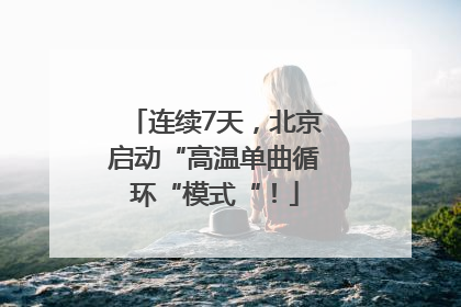 连续7天，北京启动“高温单曲循环“模式“！