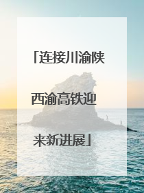连接川渝陕 西渝高铁迎来新进展
