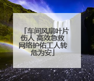 车间风扇叶片伤人 高效急救网络护佑工人转危为安