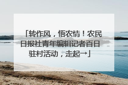 转作风，悟农情！农民日报社青年编辑记者百日驻村活动，走起→