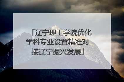 辽宁理工学院优化学科专业设置精准对接辽宁振兴发展