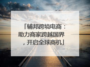 辅邦跨境电商：助力商家跨越国界，开启全球商机