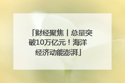 财经聚焦丨总量突破10万亿元！海洋经济动能澎湃