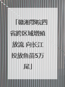 赣湘鄂皖四省跨区域增殖放流 向长江投放鱼苗5万尾