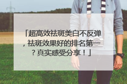 超高效祛斑美白不反弹，祛斑效果好的排名第一？真实感受分享！