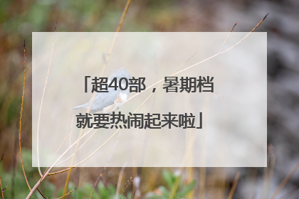 超40部，暑期档就要热闹起来啦