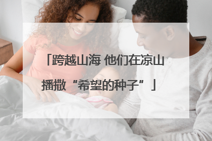 跨越山海 他们在凉山播撒“希望的种子”