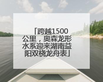 跨越1500公里，奥森龙形水系迎来湖南益阳双桡龙舟表