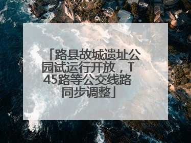 路县故城遗址公园试运行开放，T45路等公交线路同步调整