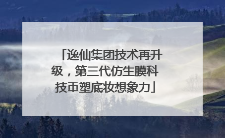 逸仙集团技术再升级，第三代仿生膜科技重塑底妆想象力