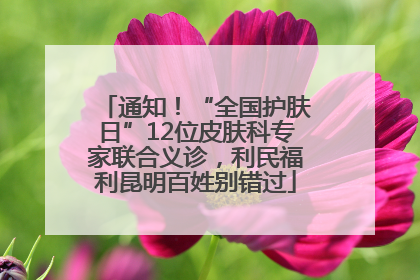 通知！“全国护肤日”12位皮肤科专家联合义诊，利民福利昆明百姓别错过