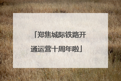 郑焦城际铁路开通运营十周年啦