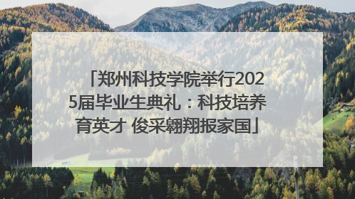 郑州科技学院举行2025届毕业生典礼：科技培养育英才 俊采翱翔报家国