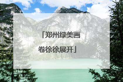 郑州绿美画卷徐徐展开