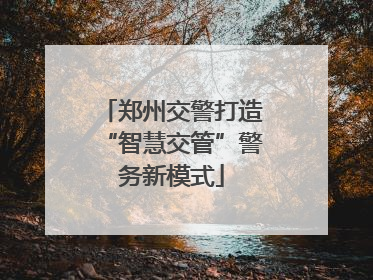 郑州交警打造“智慧交管”警务新模式