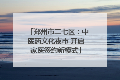 郑州市二七区：中医药文化夜市 开启家医签约新模式