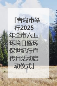 青岛市举行2025年全市六五环境日暨环保世纪行宣传月活动启动仪式