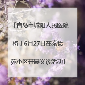青岛市城阳人民医院将于6月27日在泰德苑小区开展义诊活动