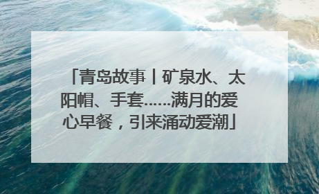 青岛故事丨矿泉水、太阳帽、手套……满月的爱心早餐，引来涌动爱潮