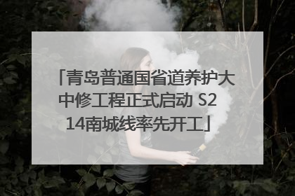 青岛普通国省道养护大中修工程正式启动 S214南城线率先开工