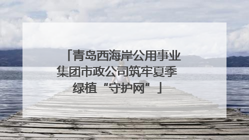 青岛西海岸公用事业集团市政公司筑牢夏季绿植“守护网”