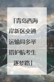青岛西海岸新区交通运输局多举措护航考生逐梦路