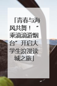 青春与海风共舞！“乘滴滴游烟台”开启大学生浪漫读城之旅