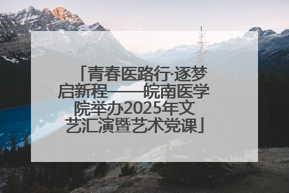 青春医路行·逐梦启新程——皖南医学院举办2025年文艺汇演暨艺术党课