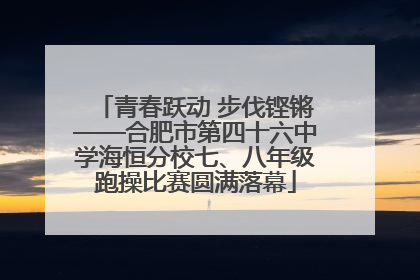 青春跃动 步伐铿锵——合肥市第四十六中学海恒分校七、八年级跑操比赛圆满落幕