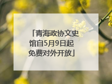 青海政协文史馆自5月9日起免费对外开放