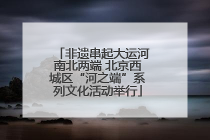 非遗串起大运河南北两端 北京西城区“河之端”系列文化活动举行
