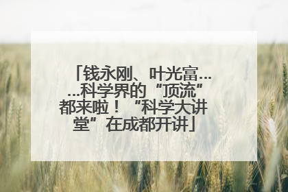 钱永刚、叶光富……科学界的“顶流”都来啦！“科学大讲堂”在成都开讲