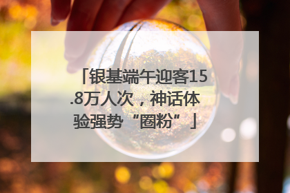 银基端午迎客15.8万人次，神话体验强势“圈粉”