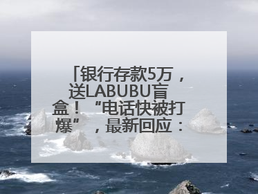 银行存款5万，送LABUBU盲盒！“电话快被打爆”，最新回应：统一活动，进货渠道不清楚