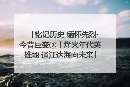铭记历史 缅怀先烈·今昔巨变②丨烽火年代英雄地 通江达海向未来