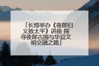 长博举办《夜郎归义致太平》讲座 探寻夜郎古国与华夏文明交融之路