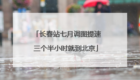 长春站七月调图提速 三个半小时就到北京