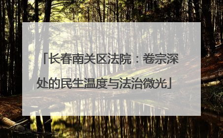 长春南关区法院：卷宗深处的民生温度与法治微光