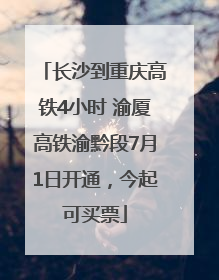 长沙到重庆高铁4小时 渝厦高铁渝黔段7月1日开通，今起可买票