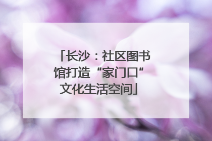 长沙：社区图书馆打造“家门口”文化生活空间
