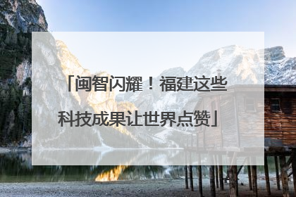 闽智闪耀！福建这些科技成果让世界点赞