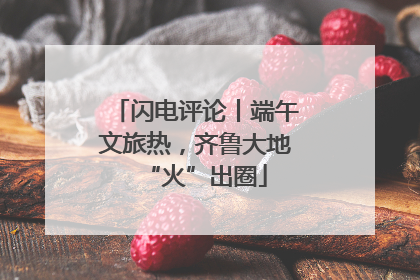 闪电评论丨端午文旅热，齐鲁大地“火”出圈