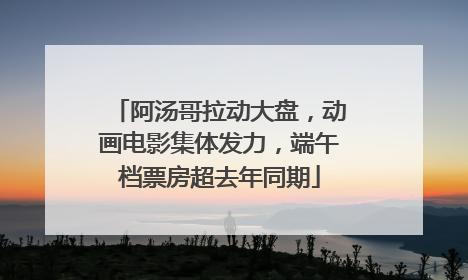 阿汤哥拉动大盘，动画电影集体发力，端午档票房超去年同期