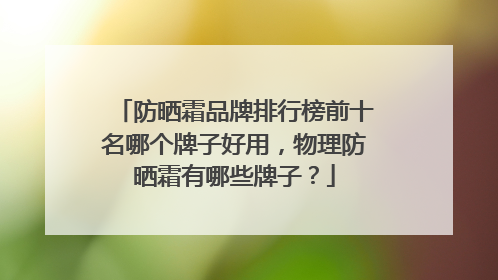 防晒霜品牌排行榜前十名哪个牌子好用，物理防晒霜有哪些牌子？