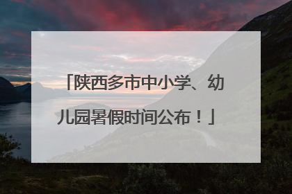 陕西多市中小学、幼儿园暑假时间公布！