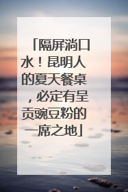 隔屏淌口水！昆明人的夏天餐桌，必定有呈贡豌豆粉的一席之地