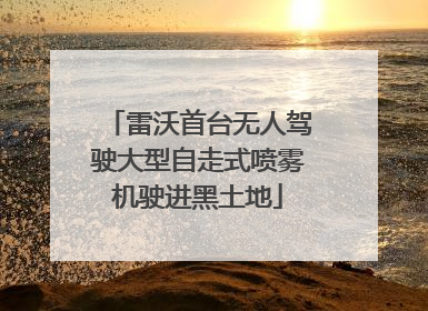 雷沃首台无人驾驶大型自走式喷雾机驶进黑土地