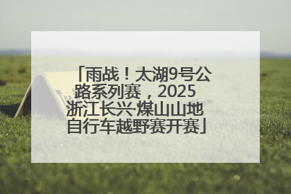 雨战！太湖9号公路系列赛，2025浙江长兴·煤山山地自行车越野赛开赛