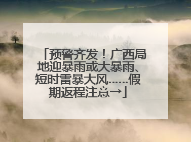 预警齐发！广西局地迎暴雨或大暴雨、短时雷暴大风……假期返程注意→
