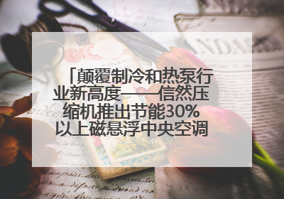 颠覆制冷和热泵行业新高度——信然压缩机推出节能30%以上磁悬浮中央空调和磁悬浮热泵